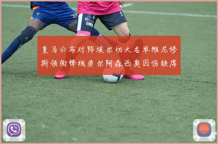 皇马公布对阵埃尔切大名单维尼修斯领衔锋线劳尔阿森西奥因伤缺席
