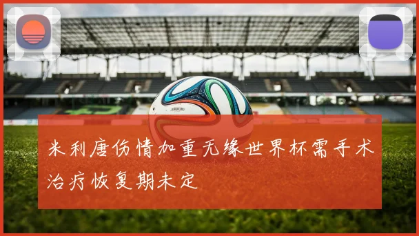 米利唐伤情加重无缘世界杯需手术治疗恢复期未定