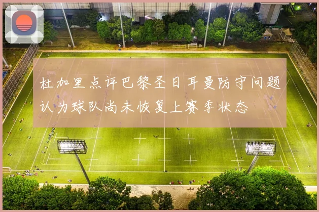 杜加里点评巴黎圣日耳曼防守问题认为球队尚未恢复上赛季状态