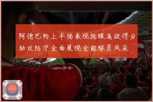 阿德巴约上半场表现抢眼高效得分助攻防守全面展现全能球员风采