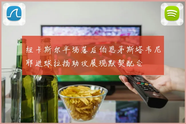 纽卡斯尔半场落后伯恩茅斯塔韦尼耶进球拉扬助攻展现默契配合