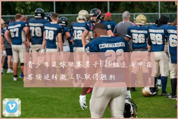青少年足球联赛男子U20组上海申花客场逆转浙江队取得胜利