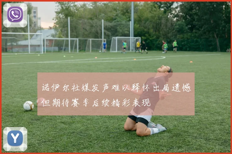 诺伊尔社媒发声难以释怀出局遗憾但期待赛季后续精彩表现