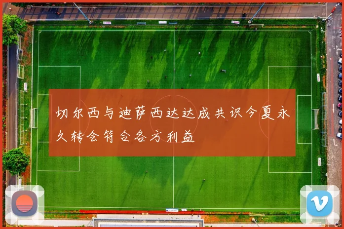 切尔西与迪萨西达达成共识今夏永久转会符合各方利益