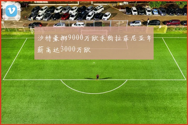 沙特豪掷9000万欧求购拉菲尼亚年薪高达3000万欧