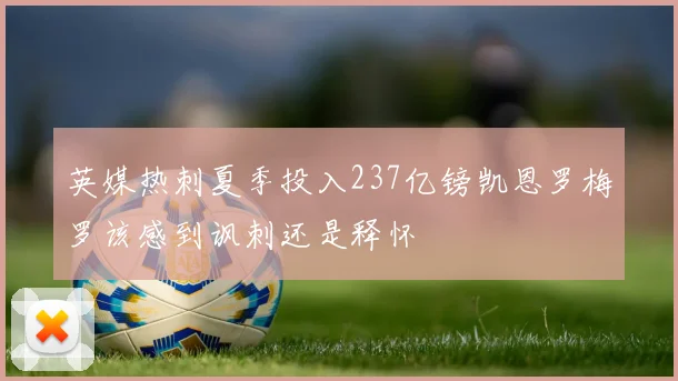 英媒热刺夏季投入237亿镑凯恩罗梅罗该感到讽刺还是释怀