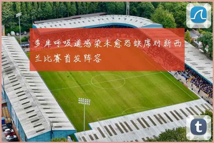 多库呼吸道感染未愈恐缺席对新西兰比赛首发阵容