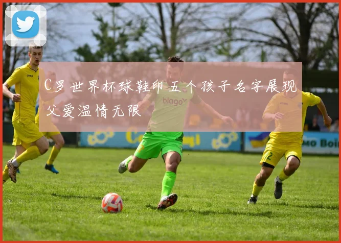 C罗世界杯球鞋印五个孩子名字展现父爱温情无限