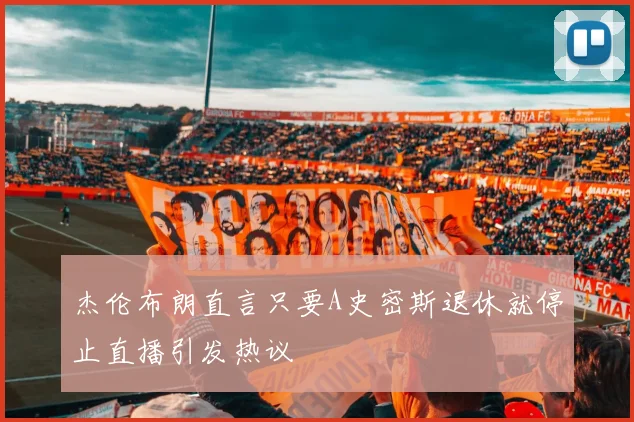 杰伦布朗直言只要A史密斯退休就停止直播引发热议