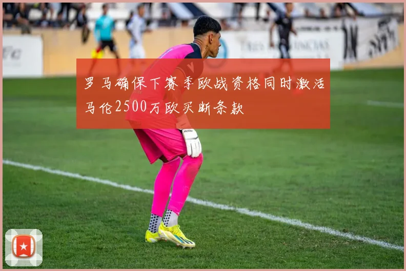 罗马确保下赛季欧战资格同时激活马伦2500万欧买断条款