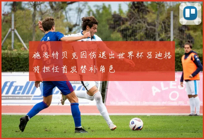 施洛特贝克因伤退出世界杯吕迪格将担任首发替补角色