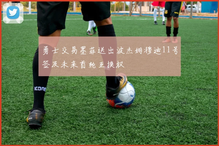 勇士交易墨菲送出波杰姆穆迪11号签及未来首轮互换权