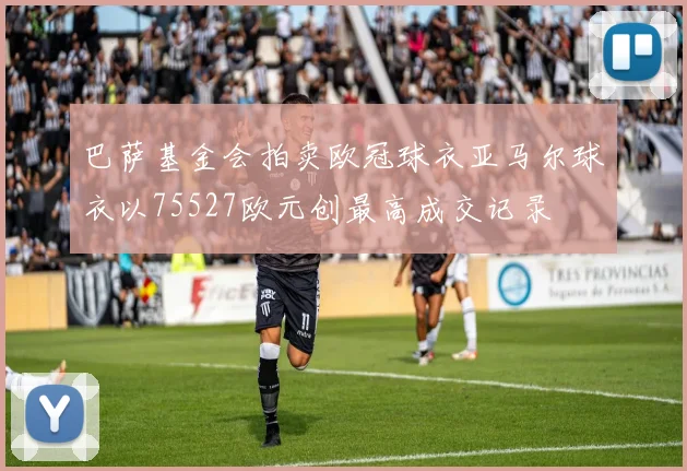 巴萨基金会拍卖欧冠球衣亚马尔球衣以75527欧元创最高成交记录