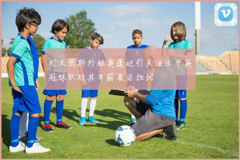 尤文图斯外租奥蓬达引关注法甲英冠球队对其年薪表示担忧