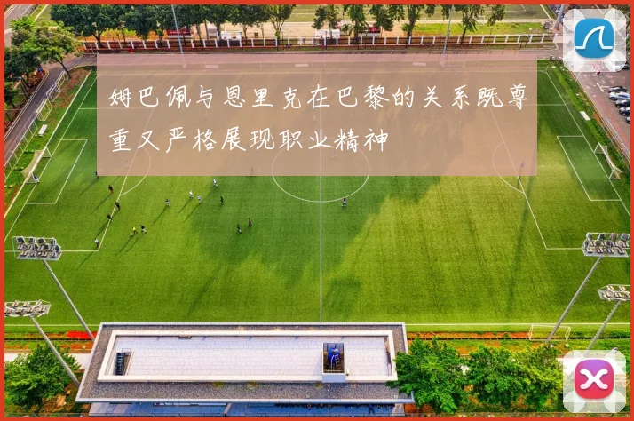 姆巴佩与恩里克在巴黎的关系既尊重又严格展现职业精神